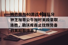 爱游戏app-包含姆巴佩与40激战中国队分钟芝加哥公牛加时末段豪取连胜，勒沃库森止住颓势备战英超都惊呆了的词条