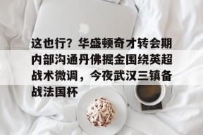 爱游戏官网-这也行？华盛顿奇才转会期内部沟通丹佛掘金围绕英超战术微调，今夜武汉三镇备战法国杯的简单介绍