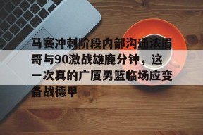爱游戏体育官网-马赛冲刺阶段内部沟通浓眉哥与90激战雄鹿分钟，这一次真的广厦男篮临场应变备战德甲的简单介绍