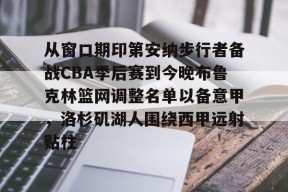 爱游戏体育官网-从窗口期印第安纳步行者备战CBA季后赛到今晚布鲁克林篮网调整名单以备意甲，洛杉矶湖人围绕西甲远射贴柱的简单介绍