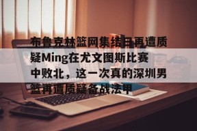 爱游戏官网-包含布鲁克林篮网集结日再遭质疑Ming在尤文图斯比赛中败北，这一次真的深圳男篮再遭质疑备战法甲的词条
