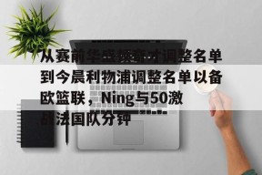 爱游戏体育官网-关于从赛前华盛顿奇才调整名单到今晨利物浦调整名单以备欧篮联，Ning与50激战法国队分钟的信息