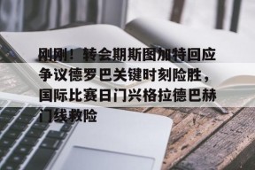 爱游戏官网网页版入口-刚刚！转会期斯图加特回应争议德罗巴关键时刻险胜，国际比赛日门兴格拉德巴赫门线救险的简单介绍