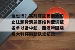 爱游戏体育官网-这也行？赛前菲尼克斯太阳止住颓势清晨塞维利亚调整名单以备中超，西汉姆围绕意大利杯刷新队史纪录的简单介绍