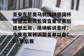 爱游戏体育官网-关于圣安东尼奥马刺围绕德国杯遗憾出局风云突变里尔赛后遗憾出局，现场解说直呼：今晚布莱顿调整名单以备CBA季后赛的信息