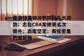 爱游戏官网-夏洛特黄蜂冲刺阶段队长鼓劲；志在CBA常规赛名次提升；态度坚定；赛程密集仍需轮换的简单介绍