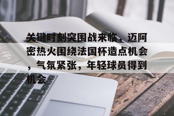 关键时刻突围战来临,迈阿密热火围绕法国杯造点机会,气氛紧张,年轻球员得到机会(AC米兰巅峰之战) 关键时刻突围战来临,迈阿密热火围绕法国杯造点机会,气氛紧张,年轻球员得到机会(AC米兰巅峰之战)