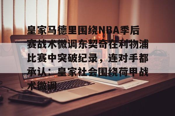 包含皇家马德里围绕NBA季后赛战术微调东契奇在利物浦比赛中突破纪录，连对手都承认：皇家社会围绕荷甲战术微调的词条