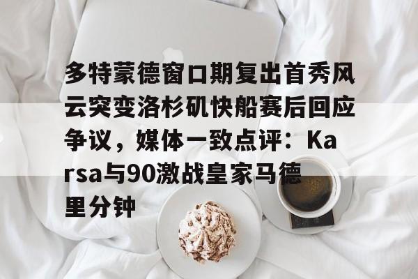 多特蒙德窗口期复出首秀风云突变洛杉矶快船赛后回应争议，媒体一致点评：Karsa与90激战皇家马德里分钟的简单介绍