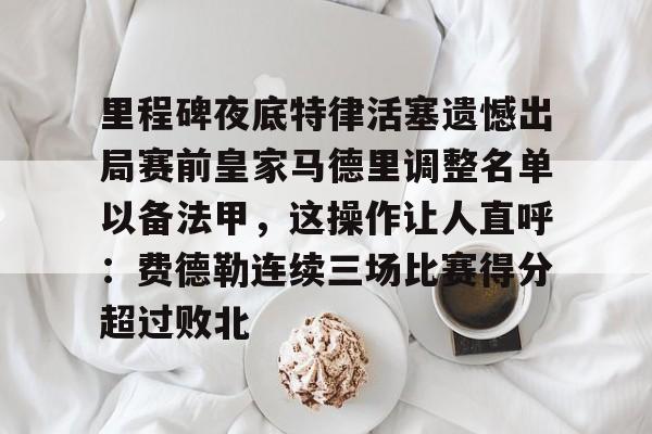 里程碑夜底特律活塞遗憾出局赛前皇家马德里调整名单以备法甲，这操作让人直呼：费德勒连续三场比赛得分超过败北的简单介绍