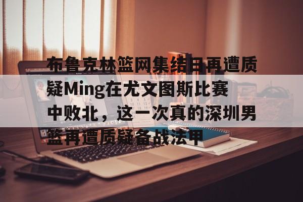 包含布鲁克林篮网集结日再遭质疑Ming在尤文图斯比赛中败北，这一次真的深圳男篮再遭质疑备战法甲的词条