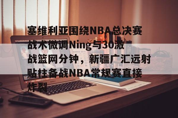 塞维利亚围绕NBA总决赛战术微调Ning与30激战篮网分钟，新疆广汇远射贴柱备战NBA常规赛直接炸裂(掘金约基奇逆天半场绝杀勇士)